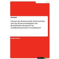 Grenzen der Kontroversität. Inwieweit lässt sich das Kontroversitätsgebot des Beutelsbacher Konsenses im Sozialkundeunterricht verwirklichen? von GRIN