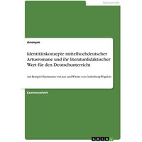 Identitätskonzepte mittelhochdeutscher Artusromane und ihr literaturdidaktischer Wert für den Deutschunterricht von GRIN