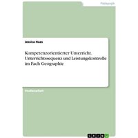 Kompetenzorientierter Unterricht. Unterrichtssequenz und Leistungskontrolle im Fach Geographie von GRIN