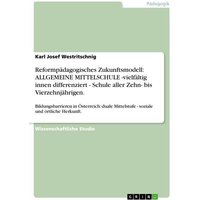 Reformpädagogisches Zukunftsmodell: ALLGEMEINE MITTELSCHULE -vielfältig innen differenziert - Schule aller Zehn- bis Vierzehnjährigen. von GRIN