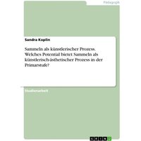 Sammeln als künstlerischer Prozess. Welches Potential bietet Sammeln als künstlerisch-ästhetischer Prozess in der Primarstufe? von GRIN