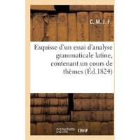 Esquisse d'Un Essai d'Analyse Grammaticale Latine, Contenant Un Cours de Thèmes Élémentaires: Appliqués Aux Huit Règles Fondamentales de la Syntaxe Et von Hachette Books Ireland