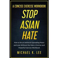 Stop Asian Hate - A Concise Exercise Workbook by Michael K. Lee von Indy Pub