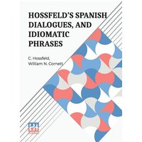 Hossfeld s Spanish Dialogues, And Idiomatic Phrases Indispensible For A Rapid Acquisition Of The Spanish Language von Lector House