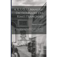 A, E, I, O, U, Manuel-Dictionnaire Des Rimes Françaises: Classées D'après Leur Ordre Naturel De Sons Ou Voyelles, Et Divisées En Masculines & Féminine von Legare Street Pr