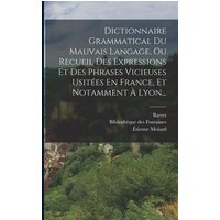 Dictionnaire Grammatical Du Mauvais Langage, Ou Recueil Des Expressions Et Des Phrases Vicieuses Usitées En France, Et Notamment À Lyon... von Creative Media Partners, LLC