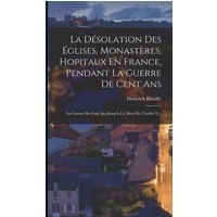 La Désolation Des Églises, Monastères, Hopitaux En France, Pendant La Guerre De Cent Ans: La Guerre De Cent Ans Jusqu'a La Mort De Charles V... von Creative Media Partners, LLC