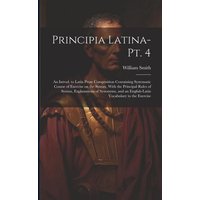 Principia Latina- Pt. 4: An Introd. to Latin Prose Composition Containing Systematic Course of Exercise on the Syntax, With the Principal Rules von Creative Media Partners, LLC