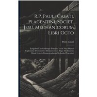 R.P. Pauli Casati, Placentini, Societ. Jesu, Mechanicorum Libri Octo: In Quibus Uno Eodemque Principio Vectis Vires Physicè Explicantur & Geometricè D von Legare Street Pr