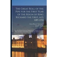 The Great Roll of the Pipe for the First Year of the Reign of King Richard the First, A.D. 1189-1190: Now First Printed From the Original in the Custo von Legare Street Pr