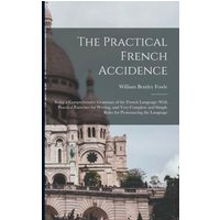 The Practical French Accidence: Being a Comprehensive Grammar of the French Language; With Practical Exercises for Writing, and Very Complete and Simp von Legare Street Pr