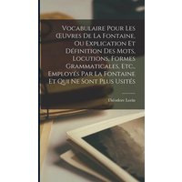 Vocabulaire Pour Les OEuvres De La Fontaine, Ou Explication Et Définition Des Mots, Locutions, Formes Grammaticales, Etc., Employés Par La Fontaine Et von Legare Street Pr