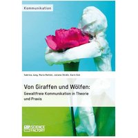 Von Giraffen und Wölfen: Gewaltfreie Kommunikation in Theorie und Praxis von ScienceFactory