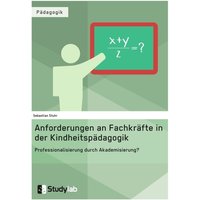 Anforderungen an Fachkräfte in der Kindheitspädagogik. Professionalisierung durch Akademisierung? von Studylab