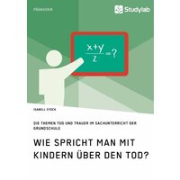 Wie spricht man mit Kindern über den Tod? Die Themen Tod und Trauer im Sachunterricht der Grundschule von Studylab