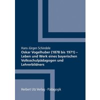 Oskar Vogelhuber (1878 bis 1971) – Leben und Werk eines bayerischen Volksschulpädagogen und Lehrerbildners von Utz, Herbert