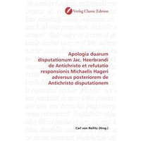 Apologia duarum disputationum Jac. Heerbrandi de Antichristo et refutatio responsionis Michaelis Hageri adversus posteriorem de Antichristo disputatio von Verlag Classic Edition