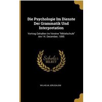 Die Psychologie Im Dienste Der Grammatik Und Interpretation: Vortrag Gehalten Im Vereine Mittelschule Am 14. December, 1895 von Creative Media Partners, LLC