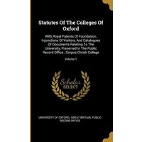 Statutes Of The Colleges Of Oxford: With Royal Patents Of Foundation, Injunctions Of Visitors, And Catalogues Of Documents Relating To The University, von Wentworth Pr