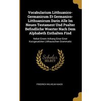 Vocabularium Litthuanico-Germanicum Et Germanico-Litthuanicum Darin Alle Im Neuen Testament Und Psalter Befindliche Woerter Nach Dem Alphabeth Enthalt von Wentworth Pr