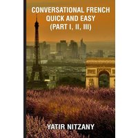 Conversational French Quick and Easy - Part I, II, and III von Yatir Nitzany