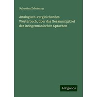 Analogisch-vergleichendes Wörterbuch, über das Gesammtgebiet der indogermanischen Sprachen von Antigonos Verlag