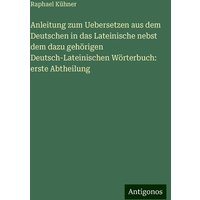 Anleitung zum Uebersetzen aus dem Deutschen in das Lateinische nebst dem dazu gehörigen Deutsch-Lateinischen Wörterbuch: erste Abtheilung von Antigonos Verlag