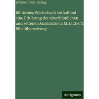 Biblisches Wörterbuch enthaltend eine Erklärung der alterthümlichen und seltenen Ausdrücke in M. Luther's Bibelübersetzung von Antigonos Verlag