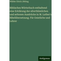 Biblisches Wörterbuch enthaltend eine Erklärung der alterthümlichen und seltenen Ausdrücke in M. Luther's Bibelübersetzung. Für Geistliche und Lehrer von Antigonos Verlag