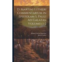 D. Martini Lutheri Commentarium in Epistolam S. Pauli Ad Galatas, Volumes 1-2 von Creative Media Partners, LLC