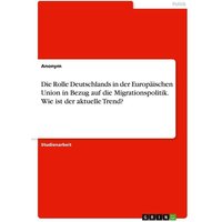 Die Rolle Deutschlands in der Europäischen Union in Bezug auf die Migrationspolitik. Wie ist der aktuelle Trend? von GRIN