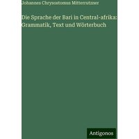 Die Sprache der Bari in Central-afrika: Grammatik, Text und Wörterbuch von Antigonos Verlag