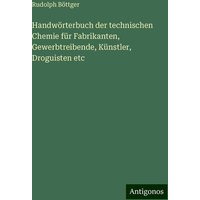 Handwörterbuch der technischen Chemie für Fabrikanten, Gewerbtreibende, Künstler, Droguisten etc von Antigonos Verlag