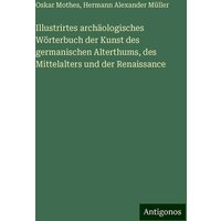 Illustrirtes archäologisches Wörterbuch der Kunst des germanischen Alterthums, des Mittelalters und der Renaissance von Antigonos Verlag