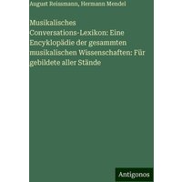 Musikalisches Conversations-Lexikon: Eine Encyklopädie der gesammten musikalischen Wissenschaften: Für gebildete aller Stände von Antigonos Verlag