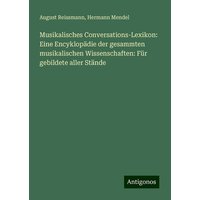 Musikalisches Conversations-Lexikon: Eine Encyklopädie der gesammten musikalischen Wissenschaften: Für gebildete aller Stände von Antigonos Verlag