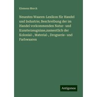 Neuestes Waaren-Lexikon für Handel und Industrie; Beschreibung der im Handel vorkommenden Natur- und Kunsterzeugnisse,namentlich der Kolonial-, Materi von Antigonos Verlag