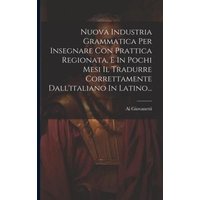 Nuova Industria Grammatica Per Insegnare Con Prattica Regionata, E In Pochi Mesi Il Tradurre Correttamente Dall'italiano In Latino... von Creative Media Partners, LLC