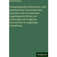 Orthographisches Wörterbuch, oder alphabetisches Verzeichnis aller deutschen oder im Deutschen eingebürgerten Wörter mit schwieriger oder fraglicher S von Antigonos Verlag