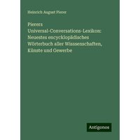 Pierers Universal-Conversations-Lexikon: Neuestes encycklopädisches Wörterbuch aller Wisssenschaften, Künste und Gewerbe von Antigonos Verlag