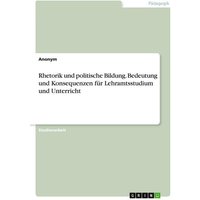 Rhetorik und politische Bildung. Bedeutung und Konsequenzen für Lehramtsstudium und Unterricht von GRIN