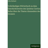 Vollständiges Wörterbuch zu dem Geschichtswerke des Quintus Curtius Refus über die Thaten Alexanders des Grossen von Antigonos Verlag